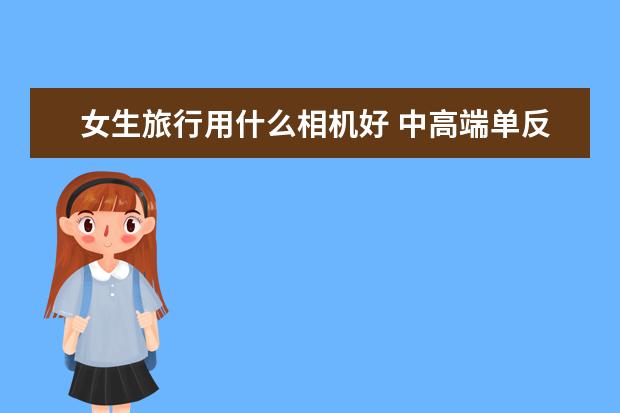 女生旅行用什么相机好 中高端单反相机人像镜头大推荐
