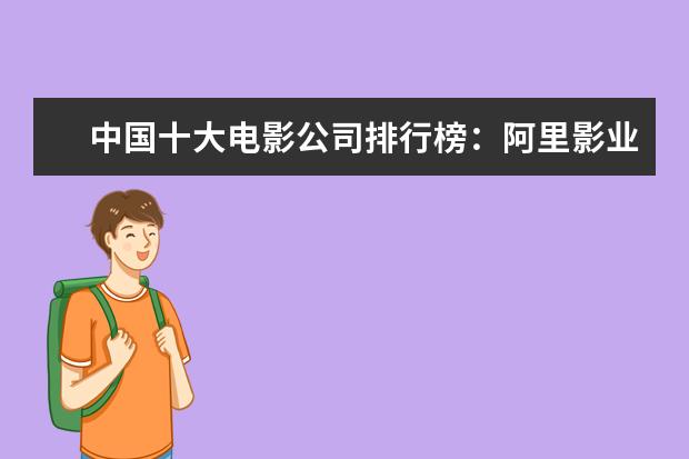 中国十大电影公司排行榜：阿里影业上榜，第五成立最早 世界经典高分动作电影推荐