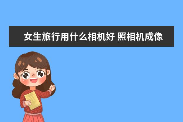 女生旅行用什么相机好 照相机成像原理