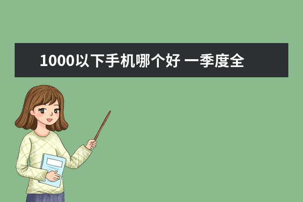 1000以下手机哪个好 一季度全球智能手机市场出货量同比减少7%，三星位居全球第一