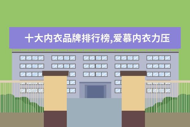 十大内衣品牌排行榜,爱慕内衣力压古今内衣 职业女装十大品牌排行榜推荐