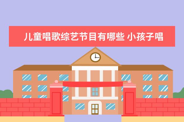 儿童唱歌综艺节目有哪些 小孩子唱歌的综艺节目叫什么 小孩子唱歌的综艺节目...