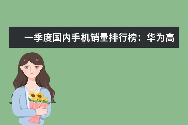 一季度国内手机销量排行榜：华为高居第一，P10闪存门毫无影响 拍照最好的手机排行