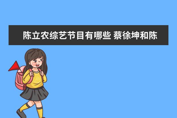 陈立农综艺节目有哪些 蔡徐坤和陈立农同台参加过哪些综艺?第几期? - 百度...