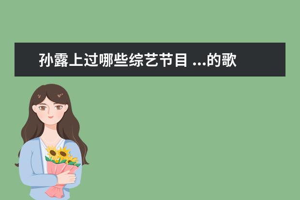 孙露上过哪些综艺节目 ...的歌很好听且流传广,那么为什么不上电视综艺节目...