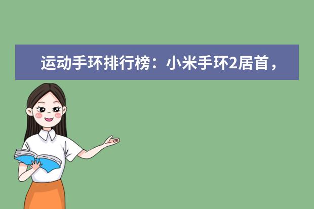 运动手环排行榜：小米手环2居首，乐心智能手环第2 三星笔记本学生用推荐，三星学生本排行榜
