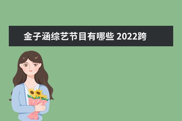 金子涵综艺节目有哪些 2022跨年晚会赵露思第几个节目出场