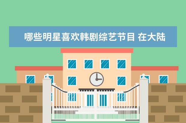 哪些明星喜欢韩剧综艺节目 在大陆很火的韩国明星有哪几个?