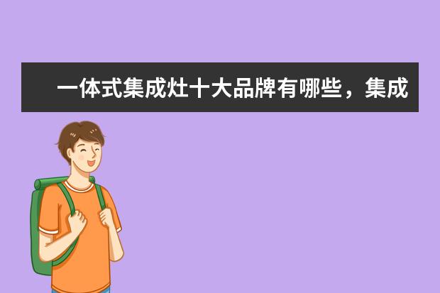 一体式集成灶十大品牌有哪些，集成灶全国十大品牌排行榜(附最新排行榜前十名单) 国产家用暖气片什么品牌好，家用暖气片品牌排行榜前十名(附最新排行榜前十名单)