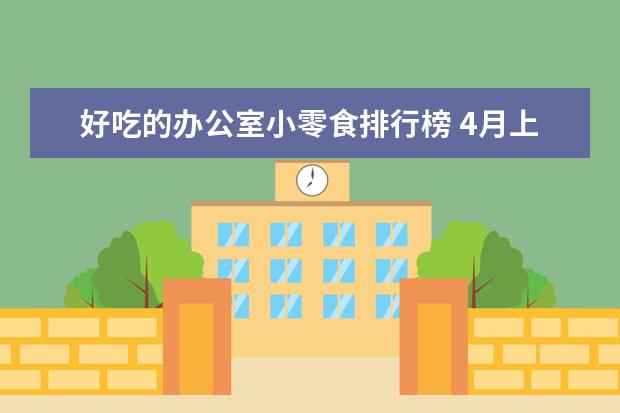 好吃的办公室小零食排行榜 4月上海各区房价排行榜,静安区最新房价8万5/㎡
