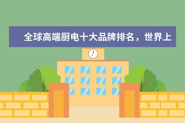 全球高端厨电十大品牌排名，世界上最顶级的厨电品牌(附最新排行榜前十名单) 一体式集成灶十大品牌有哪些，集成灶全国十大品牌排行榜(附最新排行榜前十名单)
