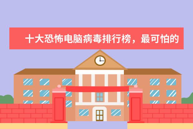 十大恐怖电脑病毒排行榜，最可怕的电脑病毒排名榜(附最新排行榜前十名单) 排名前十的制氧机品牌有哪些，加氧机十大品牌排名(附最新排行榜前十名单)