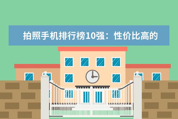 拍照手机排行榜10强：性价比高的拍照手机推荐 1000左右的安卓手机排行榜推荐