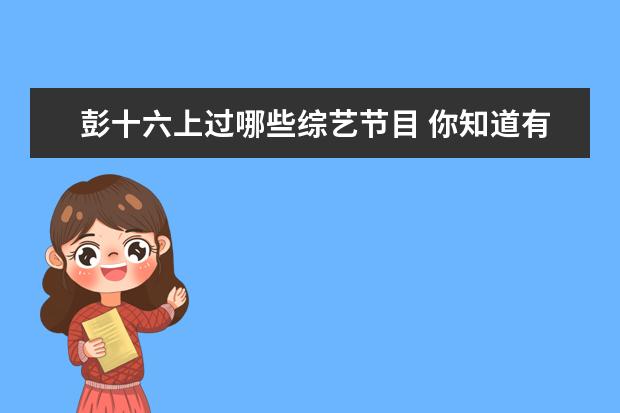 彭十六上过哪些综艺节目 你知道有哪些通过抖音等火起来的草根明星?