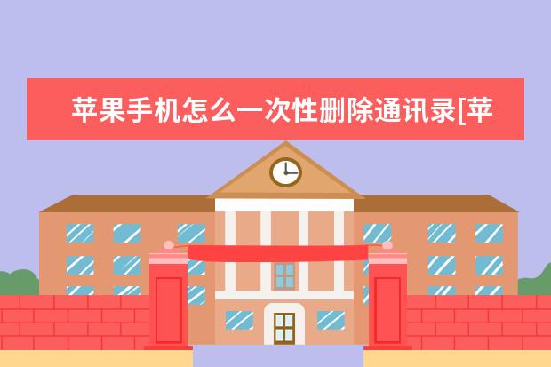 苹果手机怎么一次性删除通讯录[苹果手机怎么一次性删除通讯录好友] oppo手机工程模式代码[OPPO手机工程模式代码大全]