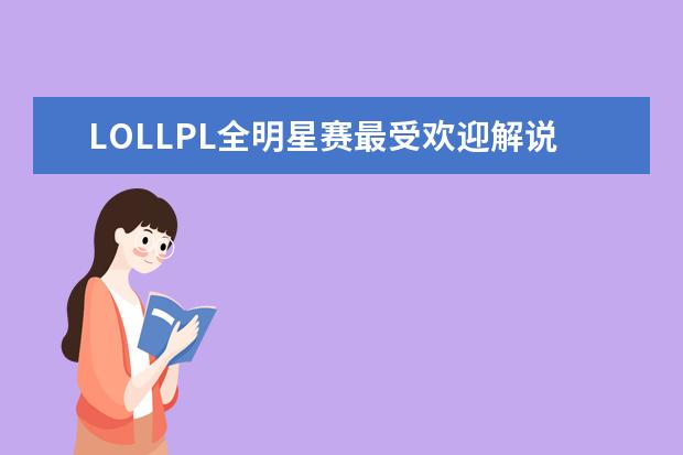 LOLLPL全明星赛最受欢迎解说主持排行榜 海岛大亨上榜，小小村长画面操作非常棒