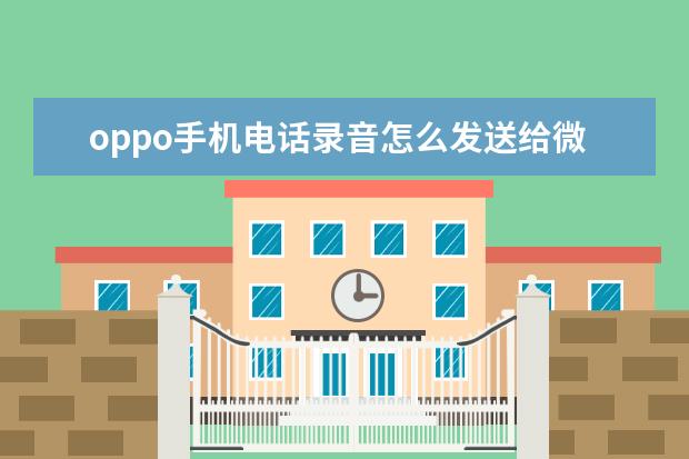 oppo手机电话录音怎么发送给微信好友 内存12g的手机有哪些