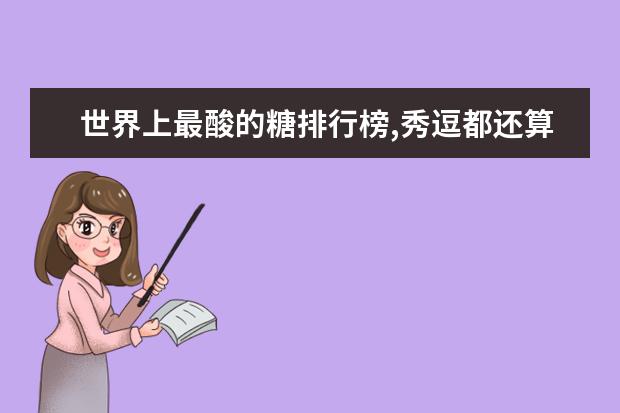 世界上最酸的糖排行榜,秀逗都还算甜的(秀逗倒数第一) 长沙十大小吃快餐店排行榜：长坡馄饨上榜，第四很经典
