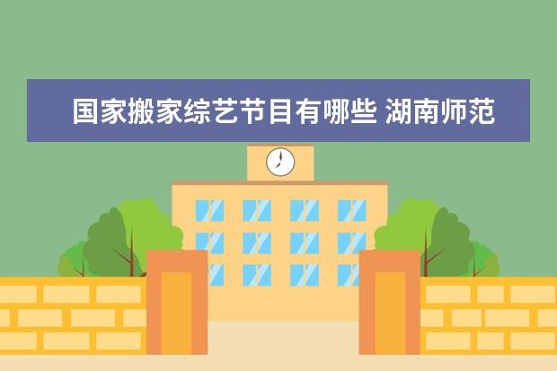 国家搬家综艺节目有哪些 湖南师范大学走出过哪些名人?