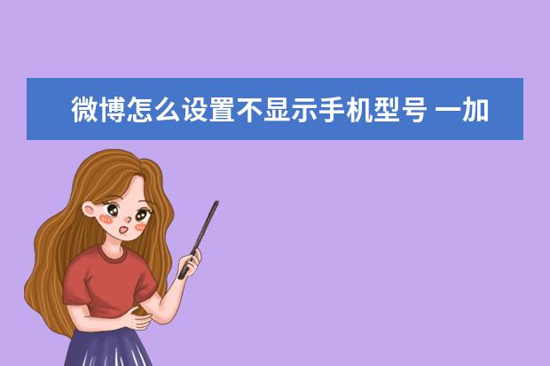 微博怎么设置不显示手机型号 一加怎么把手机号设置成空号