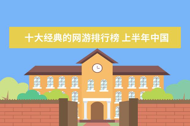 十大经典的网游排行榜 上半年中国角色扮演类手游排行榜,梦幻西游第二,阴阳师第六