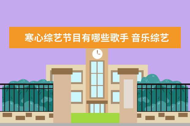 寒心综艺节目有哪些歌手 音乐综艺《歌手当打之年》热播,节目中有哪些实力派...