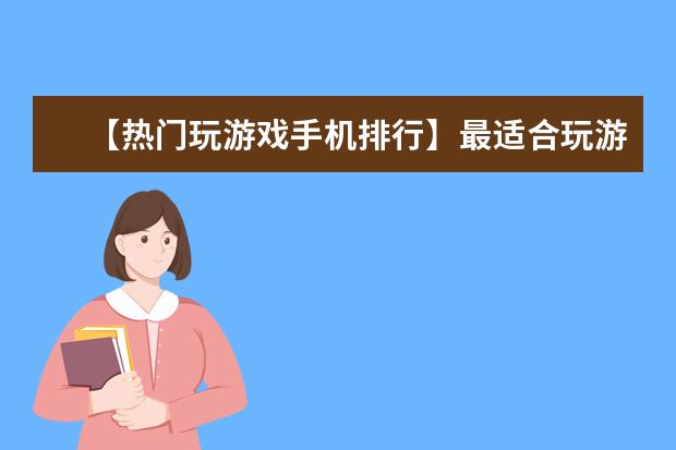 【热门玩游戏手机排行】最适合玩游戏的手机排名 华为手机哪款最好用