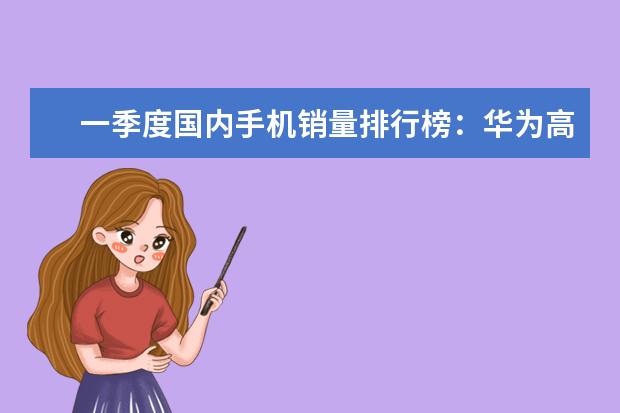 一季度国内手机销量排行榜：华为高居第一，P10闪存门毫无影响 两千左右手机性价比排行，四核起步，最低不超千元