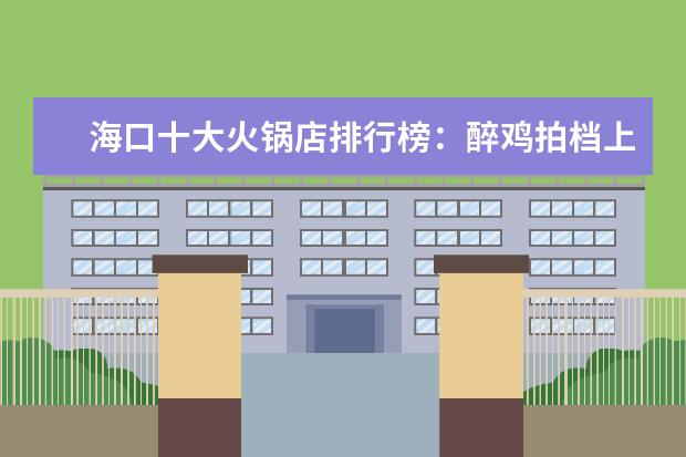 海口十大火锅店排行榜：醉鸡拍档上邦，第七用簸箕装菜 宝宝辅食什么品牌好