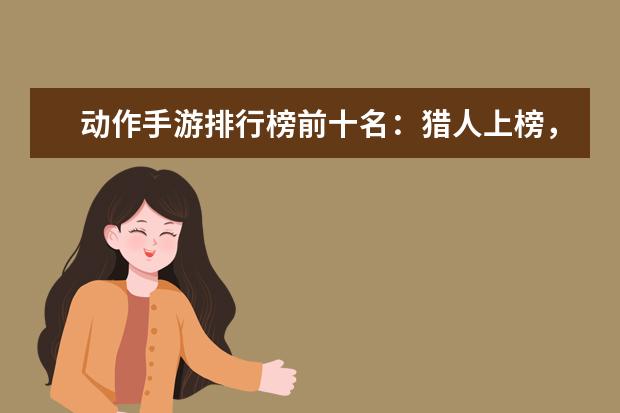 动作手游排行榜前十名：猎人上榜，第八改编自日本动漫 十大最高等级的网络游戏排行榜