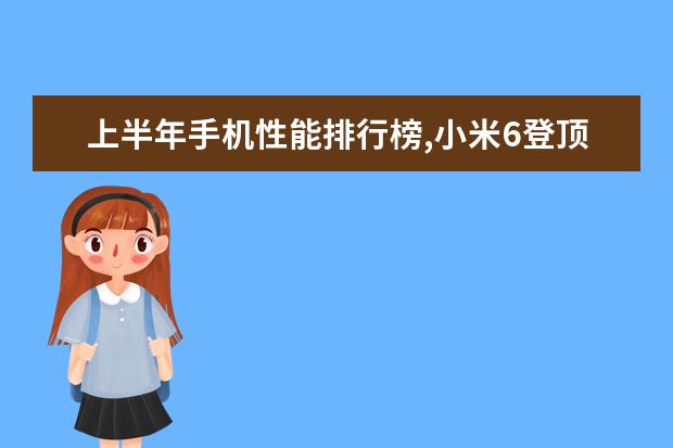 上半年手机性能排行榜,小米6登顶,荣耀V9第二 适合女生用的智能手机排行
