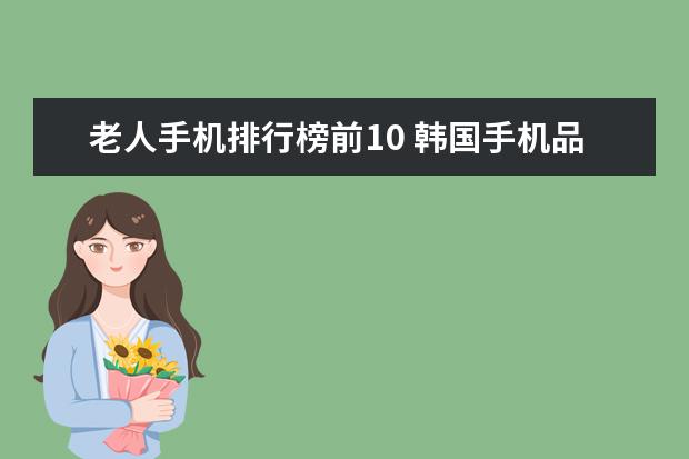 老人手机排行榜前10 韩国手机品牌排行榜