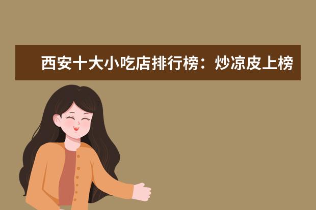 西安十大小吃店排行榜：炒凉皮上榜，它的热度最高 长沙十大小吃快餐店排行榜：长坡馄饨上榜，第四很经典
