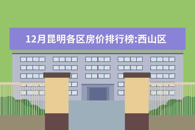 12月昆明各区房价排行榜:西山区房价上涨为11653元/㎡ 7月毕节房价各区排行榜,赫章县房价年涨幅为33.12%