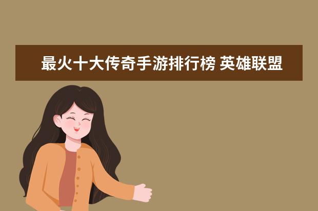 最火十大传奇手游排行榜 英雄联盟上榜,原神值得期待