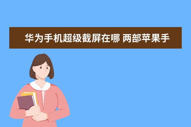华为手机超级截屏在哪 两部苹果手机同时用一个ID会出现什么情况