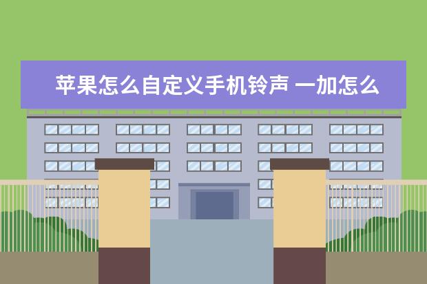 苹果怎么自定义手机铃声 一加怎么把手机号设置成空号