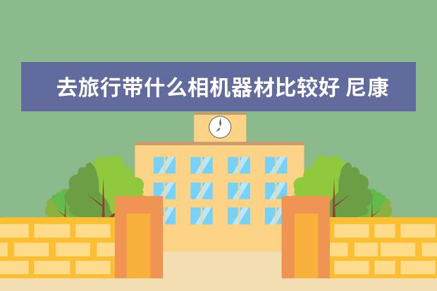 去旅行带什么相机器材比较好 尼康单反相机哪款好