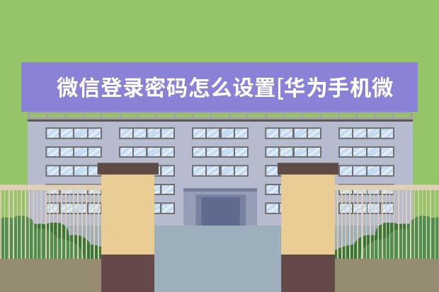 微信登录密码怎么设置[华为手机微信登录密码怎么设置] 微信消息发不出去怎么回事[华为手机微信消息发不出去怎么回事]