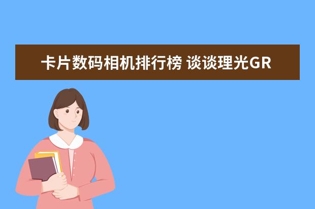 卡片数码相机排行榜 谈谈理光GR—好相机，但不适合新人