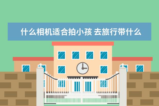 什么相机适合拍小孩 去旅行带什么相机器材比较好
