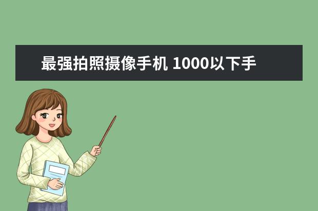 最强拍照摄像手机 1000以下手机哪个好