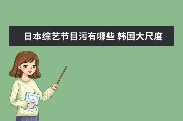 日本综艺节目污有哪些 韩国大尺度最污综艺 韩国最污深夜综艺节目叫什么? -...