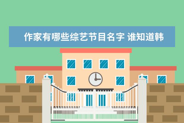 作家有哪些综艺节目名字 谁知道韩国综艺节目现场的作家干嘛的