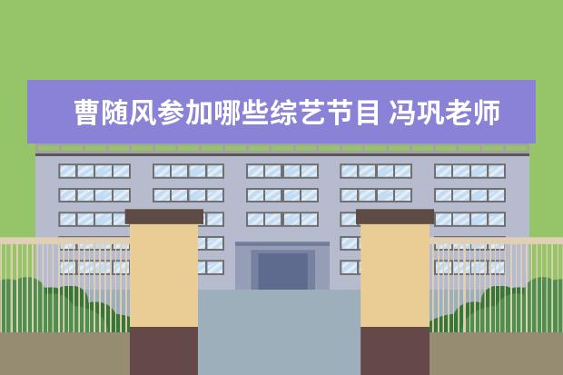 曹随风参加哪些综艺节目 冯巩老师收过哪些徒弟,都是谁?他们现在发展得怎么样...