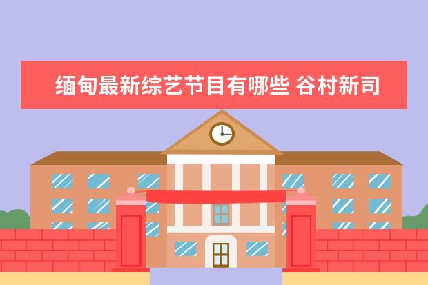缅甸最新综艺节目有哪些 谷村新司都有哪些歌曲被港台歌手翻唱了的?