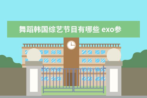 舞蹈韩国综艺节目有哪些 exo参加的韩国综艺节目有哪些