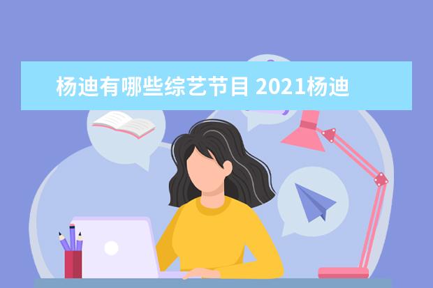杨迪有哪些综艺节目 2021杨迪参加的综艺节目有哪些?