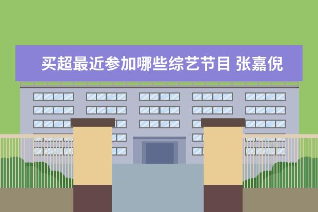 买超最近参加哪些综艺节目 张嘉倪为买超庆生,这一对参加过什么综艺节目? - 百...