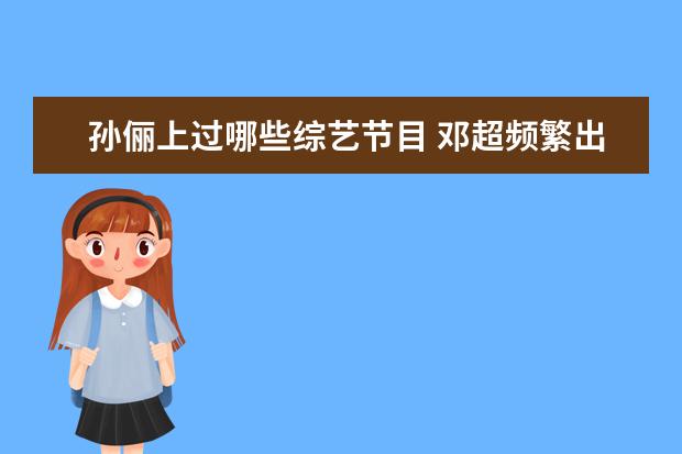 孙俪上过哪些综艺节目 邓超频繁出现在综艺节目中,为何孙俪却很少现身综艺...